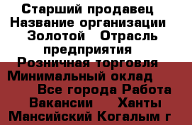 Старший продавец › Название организации ­ Золотой › Отрасль предприятия ­ Розничная торговля › Минимальный оклад ­ 35 000 - Все города Работа » Вакансии   . Ханты-Мансийский,Когалым г.